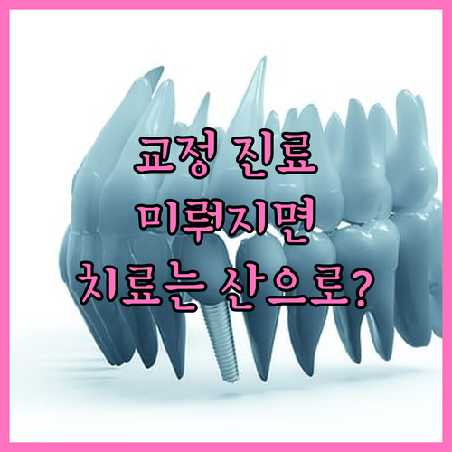치아교정, 늦어지는 정기 진료! 치료는 산으로?